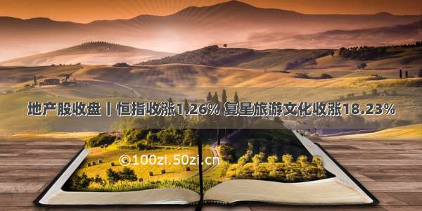 地产股收盘丨恒指收涨1.26% 复星旅游文化收涨18.23%