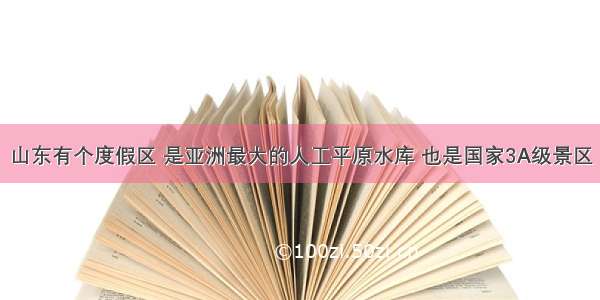 山东有个度假区 是亚洲最大的人工平原水库 也是国家3A级景区