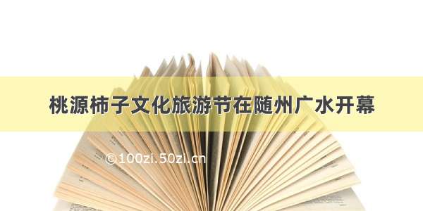 桃源柿子文化旅游节在随州广水开幕