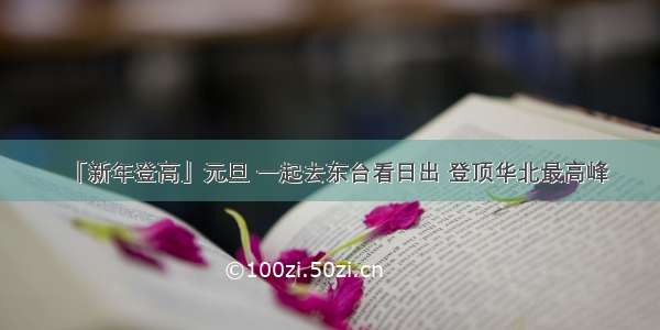 「新年登高」元旦 一起去东台看日出 登顶华北最高峰