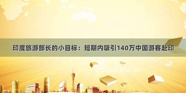 印度旅游部长的小目标：短期内吸引140万中国游客赴印