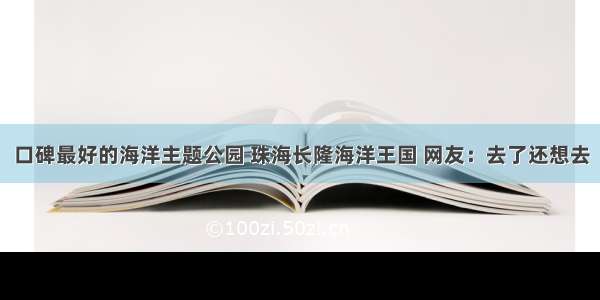 口碑最好的海洋主题公园 珠海长隆海洋王国 网友：去了还想去