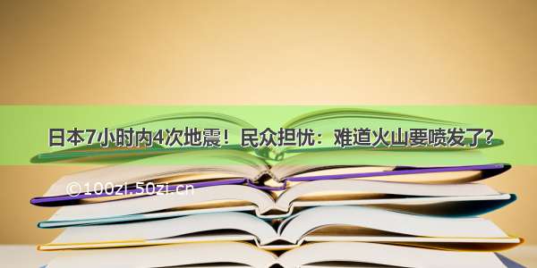 日本7小时内4次地震！民众担忧：难道火山要喷发了？