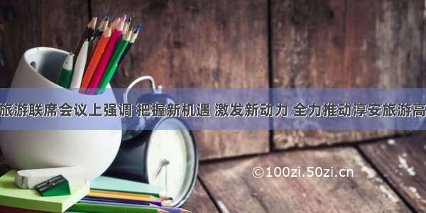 黄海峰在旅游联席会议上强调 把握新机遇 激发新动力 全力推动淳安旅游高质量发展 