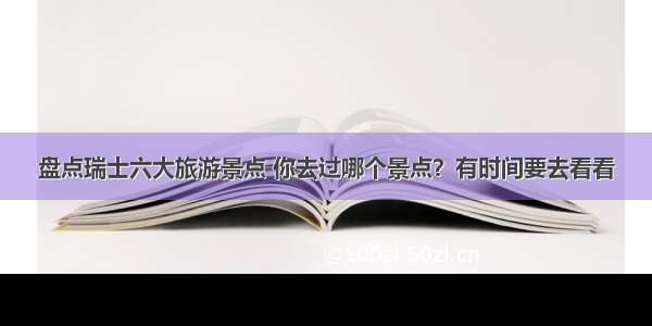 盘点瑞士六大旅游景点 你去过哪个景点？有时间要去看看