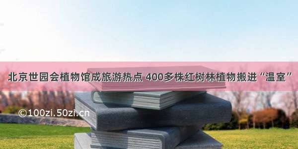 北京世园会植物馆成旅游热点 400多株红树林植物搬进“温室”