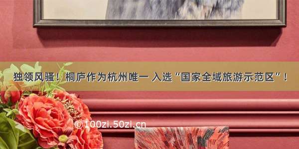 独领风骚！桐庐作为杭州唯一 入选“国家全域旅游示范区”！
