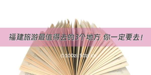 福建旅游最值得去的3个地方 你一定要去！