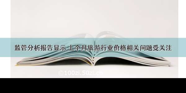 监管分析报告显示 上个月旅游行业价格相关问题受关注