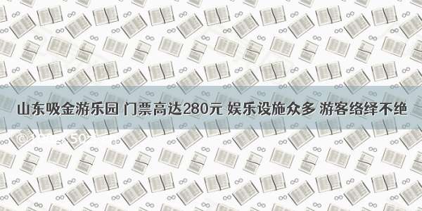 山东吸金游乐园 门票高达280元 娱乐设施众多 游客络绎不绝