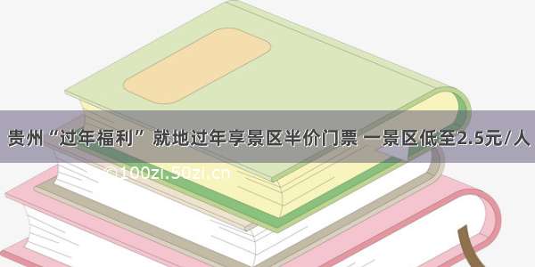 贵州“过年福利” 就地过年享景区半价门票 一景区低至2.5元/人