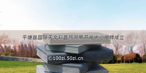 平塘县国际天文科普旅游带开发中心揭牌成立
