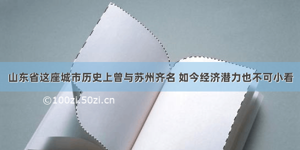 山东省这座城市历史上曾与苏州齐名 如今经济潜力也不可小看