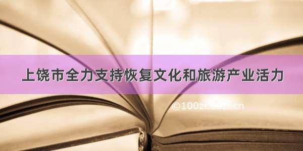 上饶市全力支持恢复文化和旅游产业活力