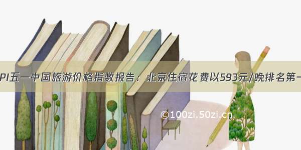 TPI五一中国旅游价格指数报告：北京住宿花费以593元/晚排名第一