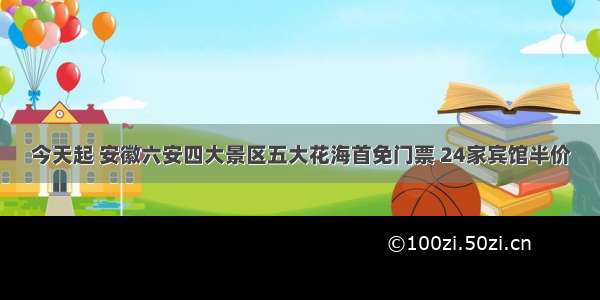 今天起 安徽六安四大景区五大花海首免门票 24家宾馆半价