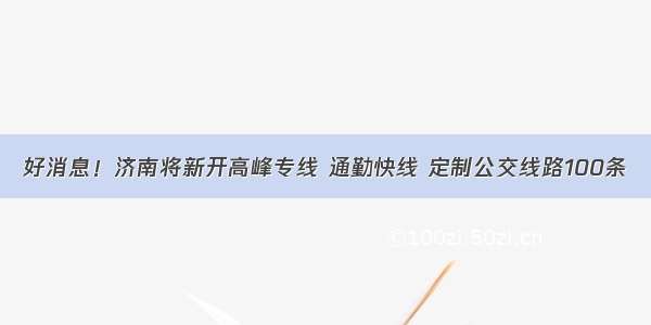 好消息！济南将新开高峰专线 通勤快线 定制公交线路100条