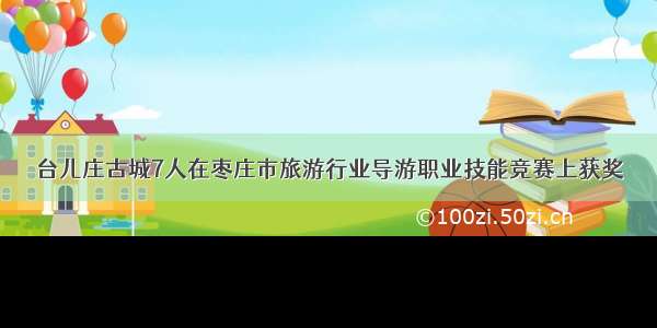 台儿庄古城7人在枣庄市旅游行业导游职业技能竞赛上获奖