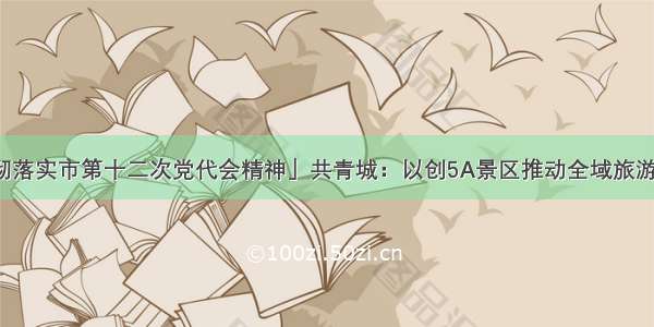 「学习贯彻落实市第十二次党代会精神」共青城：以创5A景区推动全域旅游高质量发展