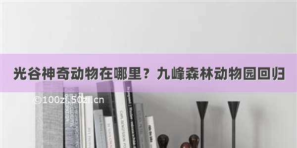 光谷神奇动物在哪里？九峰森林动物园回归