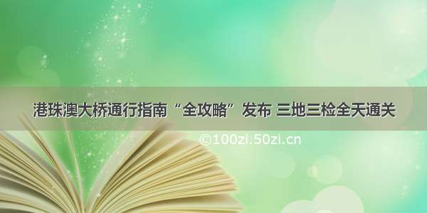 港珠澳大桥通行指南“全攻略”发布 三地三检全天通关