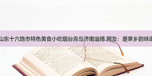 山东十六地市特色美食小吃烟台青岛济南淄博 网友：是家乡的味道