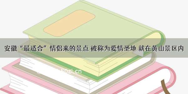 安徽“最适合”情侣来的景点 被称为爱情圣地 就在黄山景区内