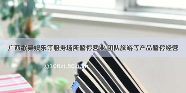 广西歌舞娱乐等服务场所暂停营业 团队旅游等产品暂停经营