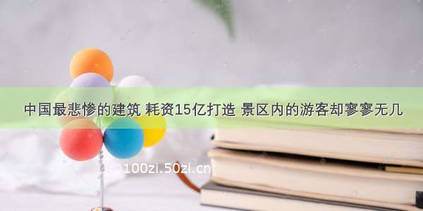 中国最悲惨的建筑 耗资15亿打造 景区内的游客却寥寥无几