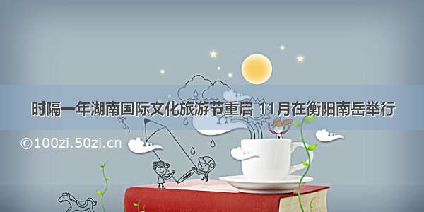 时隔一年湖南国际文化旅游节重启 11月在衡阳南岳举行
