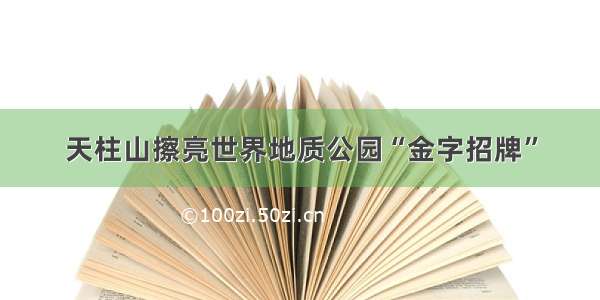 天柱山擦亮世界地质公园“金字招牌”