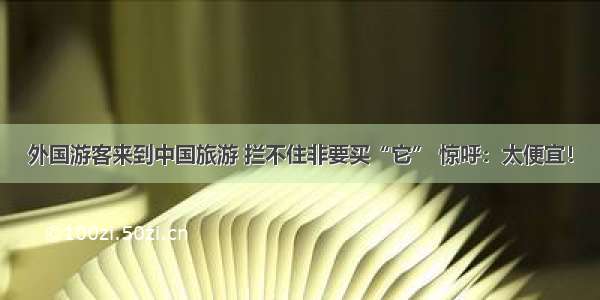 外国游客来到中国旅游 拦不住非要买“它” 惊呼：太便宜！