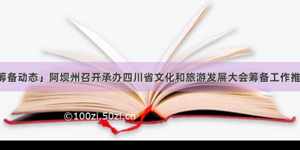 「筹备动态」阿坝州召开承办四川省文化和旅游发展大会筹备工作推进会