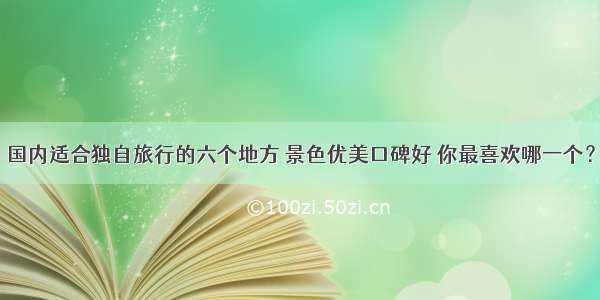 国内适合独自旅行的六个地方 景色优美口碑好 你最喜欢哪一个？