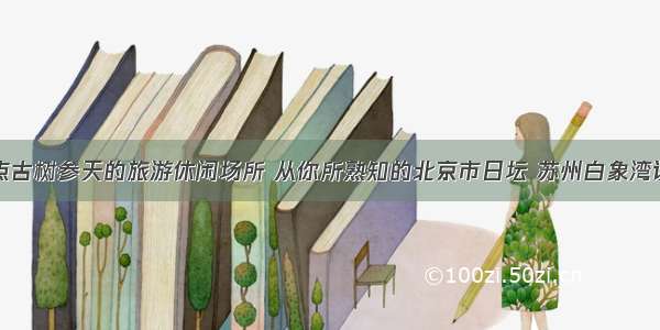 盘点古树参天的旅游休闲场所 从你所熟知的北京市日坛 苏州白象湾谈起