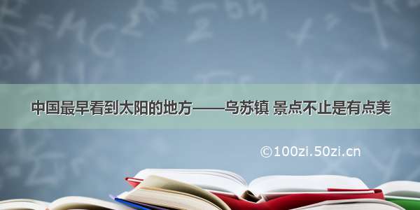 中国最早看到太阳的地方——乌苏镇 景点不止是有点美