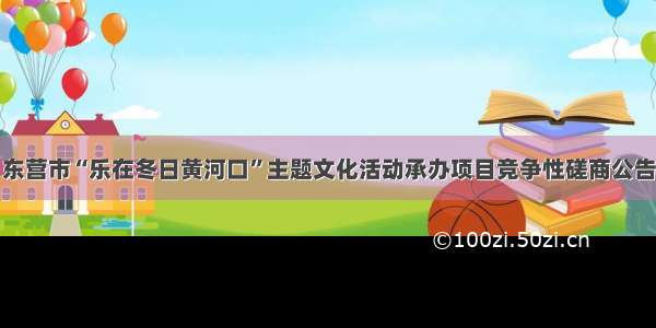 东营市“乐在冬日黄河口”主题文化活动承办项目竞争性磋商公告