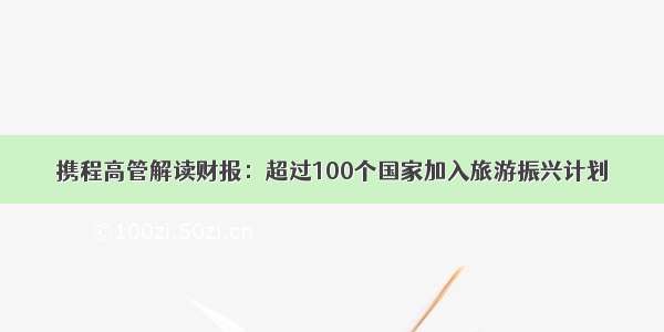 携程高管解读财报：超过100个国家加入旅游振兴计划