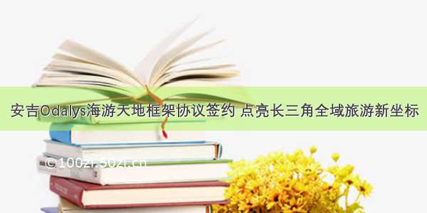 安吉Odalys海游天地框架协议签约 点亮长三角全域旅游新坐标