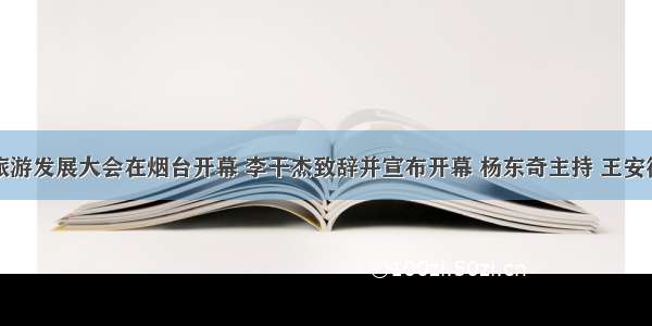 山东省旅游发展大会在烟台开幕 李干杰致辞并宣布开幕 杨东奇主持 王安德在主会