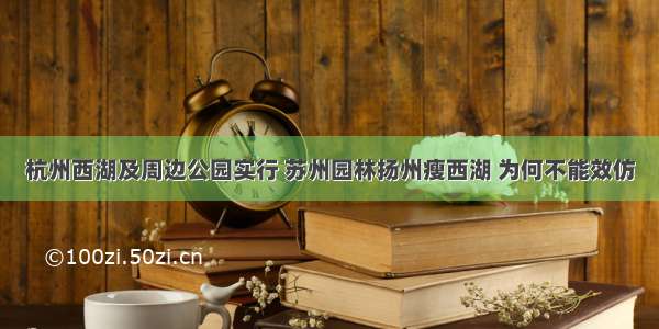 杭州西湖及周边公园实行 苏州园林扬州瘦西湖 为何不能效仿