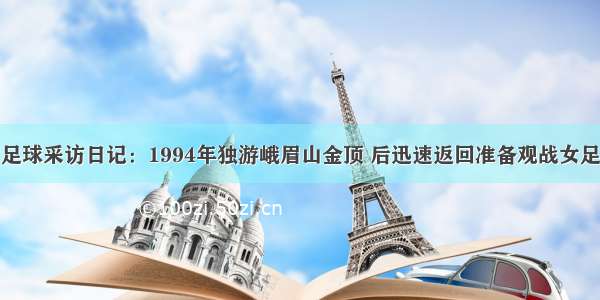 足球采访日记：1994年独游峨眉山金顶 后迅速返回准备观战女足