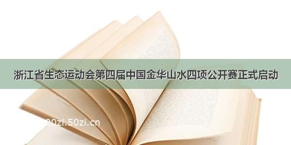 浙江省生态运动会第四届中国金华山水四项公开赛正式启动