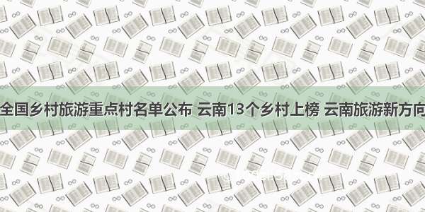 全国乡村旅游重点村名单公布 云南13个乡村上榜 云南旅游新方向