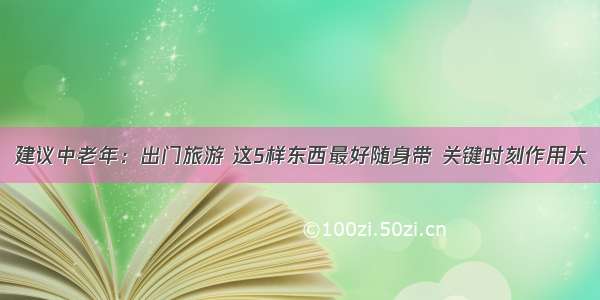 建议中老年：出门旅游 这5样东西最好随身带 关键时刻作用大