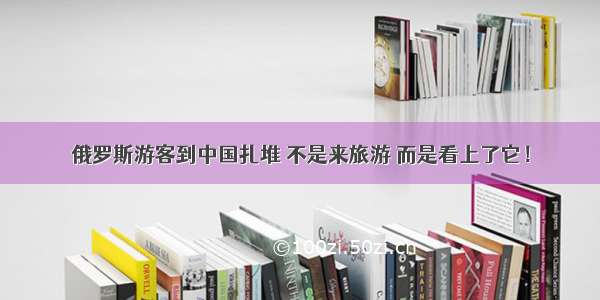 俄罗斯游客到中国扎堆 不是来旅游 而是看上了它！