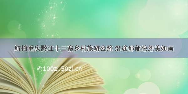 航拍重庆黔江十三寨乡村旅游公路 沿途郁郁葱葱美如画