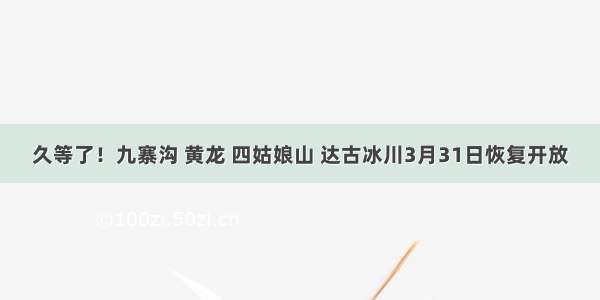 久等了！九寨沟 黄龙 四姑娘山 达古冰川3月31日恢复开放