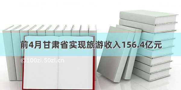 前4月甘肃省实现旅游收入156.4亿元