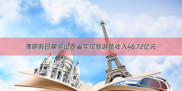 清明假日期间山西省实现旅游总收入46.72亿元
